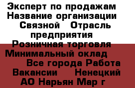 Эксперт по продажам › Название организации ­ Связной › Отрасль предприятия ­ Розничная торговля › Минимальный оклад ­ 32 000 - Все города Работа » Вакансии   . Ненецкий АО,Нарьян-Мар г.